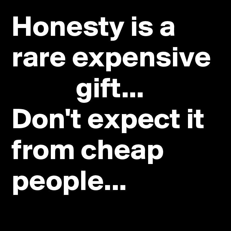 Honesty is a       rare expensive            gift...         Don't expect it from cheap people... 