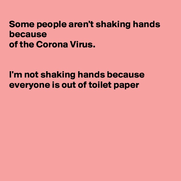 
Some people aren't shaking hands because 
of the Corona Virus.


I'm not shaking hands because 
everyone is out of toilet paper 







