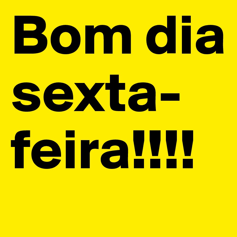 Bom dia sexta-feira!!!!