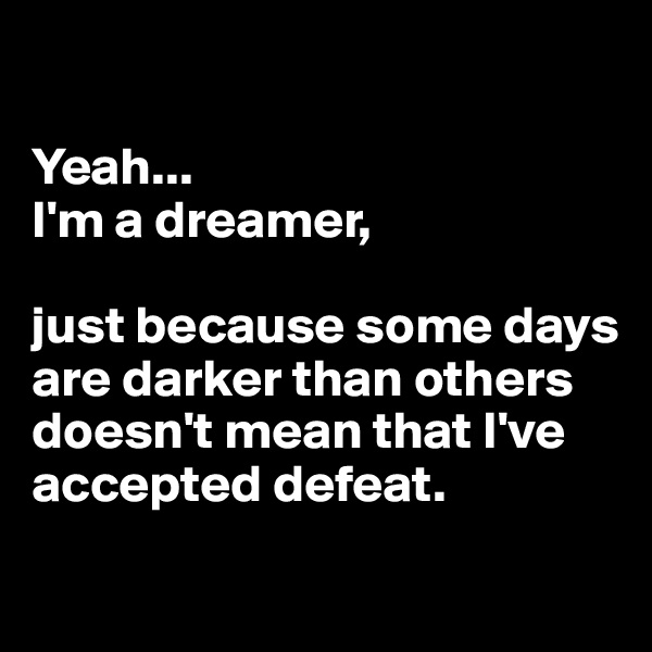 

Yeah...
I'm a dreamer, 

just because some days are darker than others doesn't mean that I've accepted defeat.

