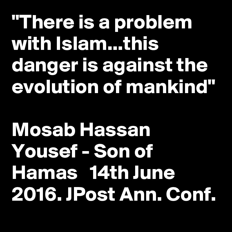 "There is a problem with Islam...this danger is against the evolution of mankind"

Mosab Hassan Yousef - Son of Hamas   14th June 2016. JPost Ann. Conf.