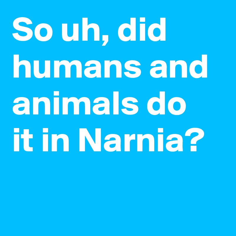 So uh, did humans and animals do it in Narnia?