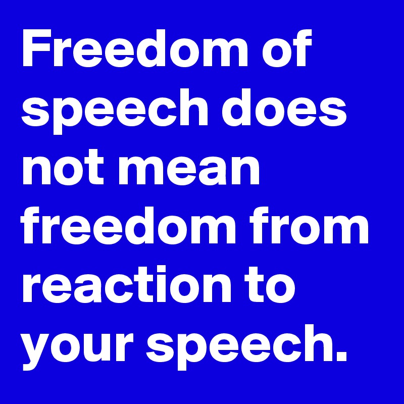 Freedom of speech does not mean freedom from reaction to your speech.