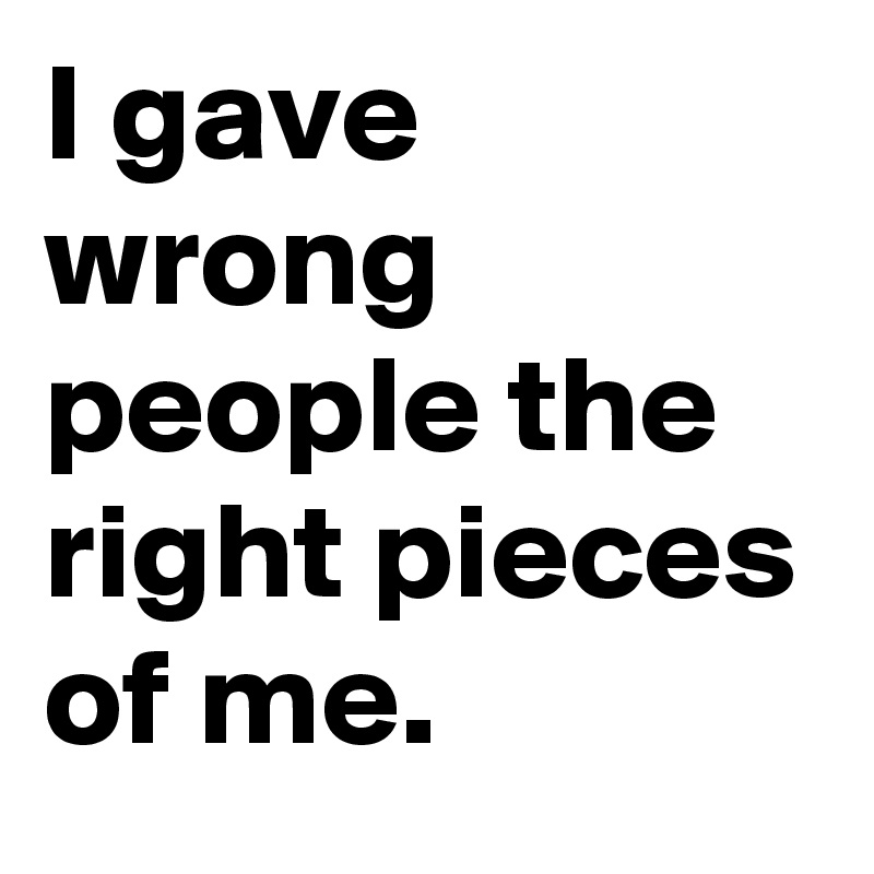 I gave wrong people the right pieces of me.