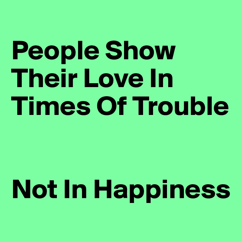 
People Show Their Love In Times Of Trouble


Not In Happiness