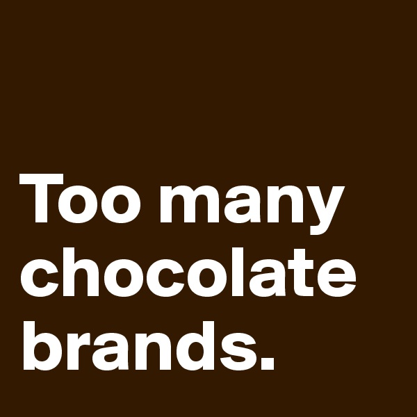 

Too many chocolate brands.