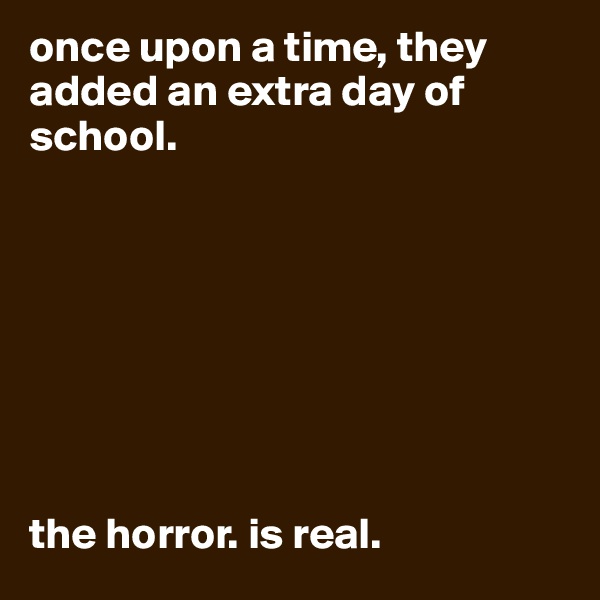 once upon a time, they added an extra day of school.








the horror. is real.
