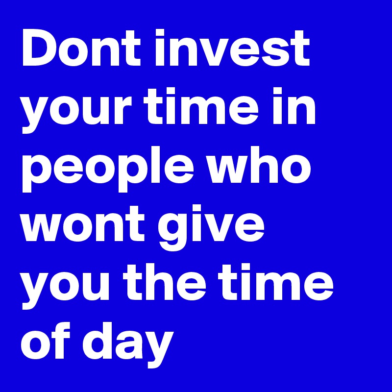 Dont invest your time in people who wont give you the time of day
