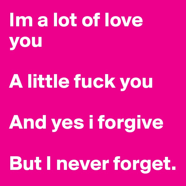 Im a lot of love         you 

A little fuck you 

And yes i forgive 

But I never forget.