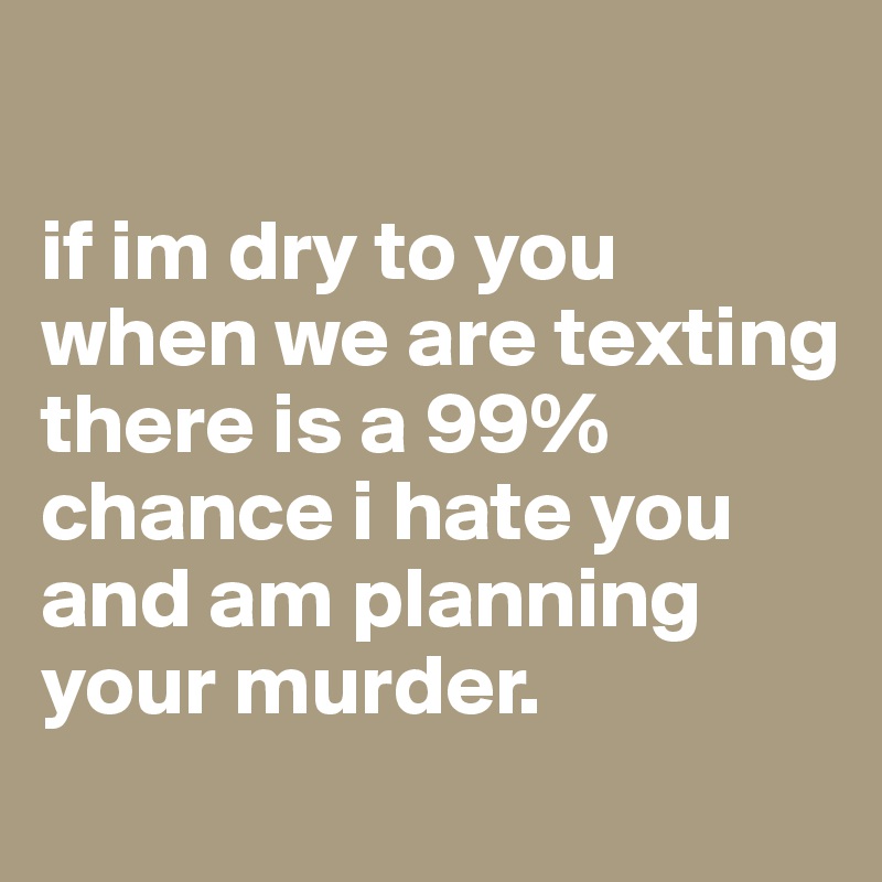 

if im dry to you when we are texting there is a 99% chance i hate you and am planning your murder.
