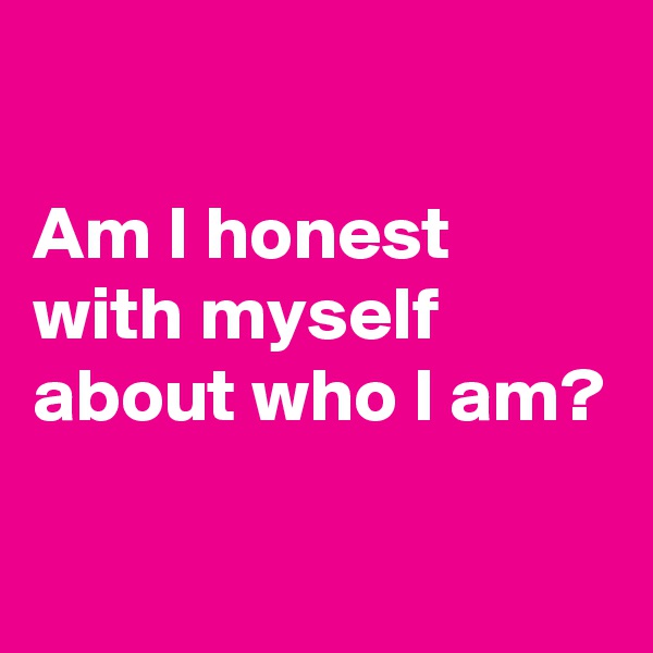 

Am I honest with myself about who I am? 

