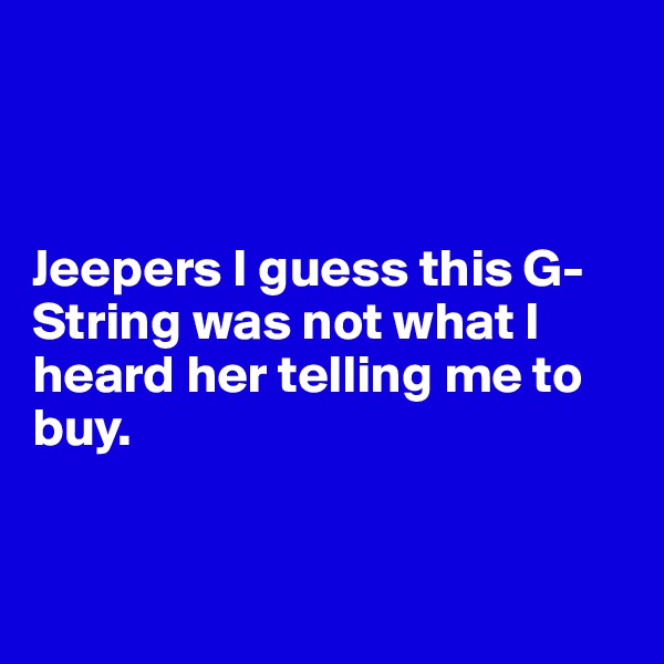 



Jeepers I guess this G-String was not what I heard her telling me to buy.  


