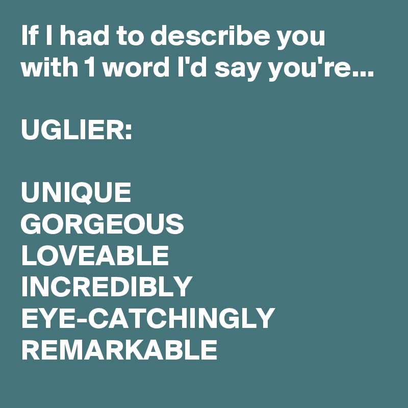 If I had to describe you with 1 word I'd say you're...

UGLIER:

UNIQUE
GORGEOUS
LOVEABLE
INCREDIBLY 
EYE-CATCHINGLY 
REMARKABLE 