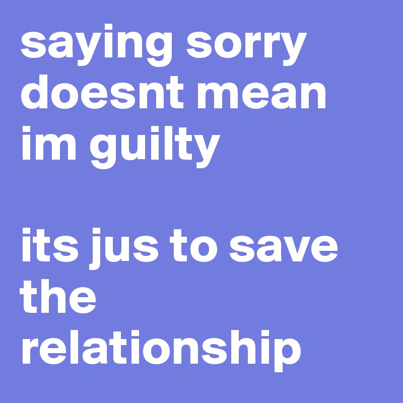 saying sorry doesnt mean im guilty

its jus to save the relationship