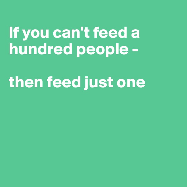
If you can't feed a hundred people - 

then feed just one




