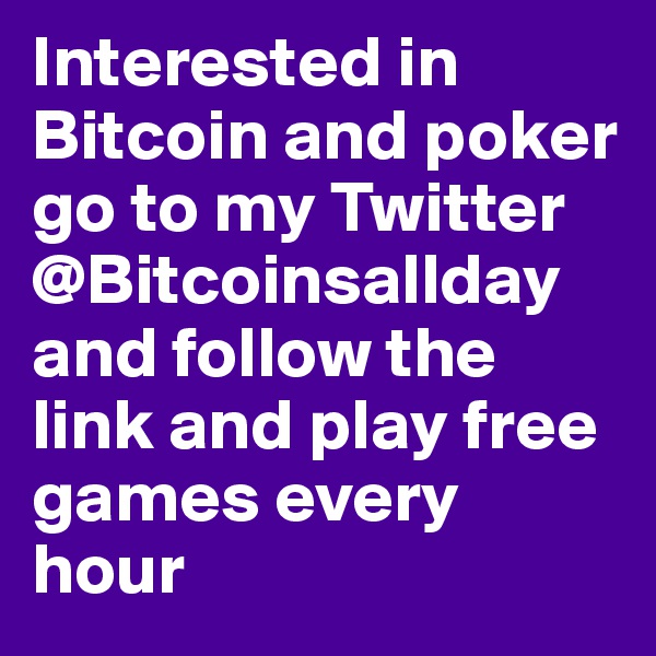 Interested in Bitcoin and poker go to my Twitter @Bitcoinsallday and follow the link and play free games every hour