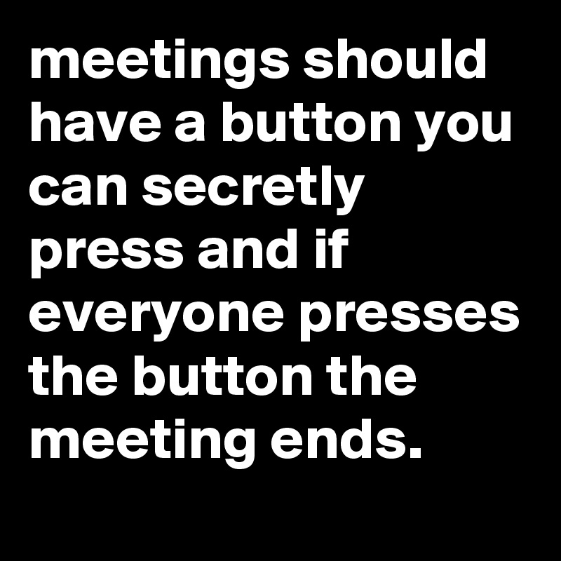 meetings-should-have-a-button-you-can-secretly-press-and-if-everyone