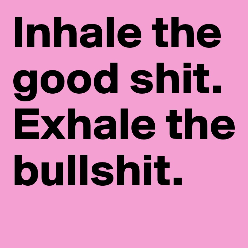 Inhale the good shit.
Exhale the bullshit.
