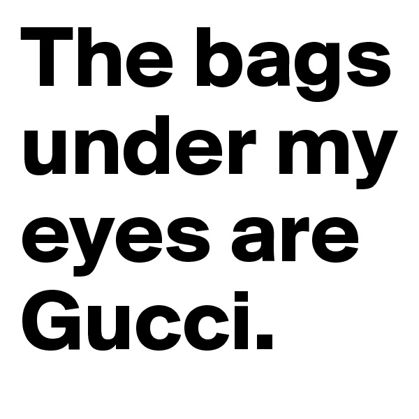 The bags under my eyes are Gucci. 