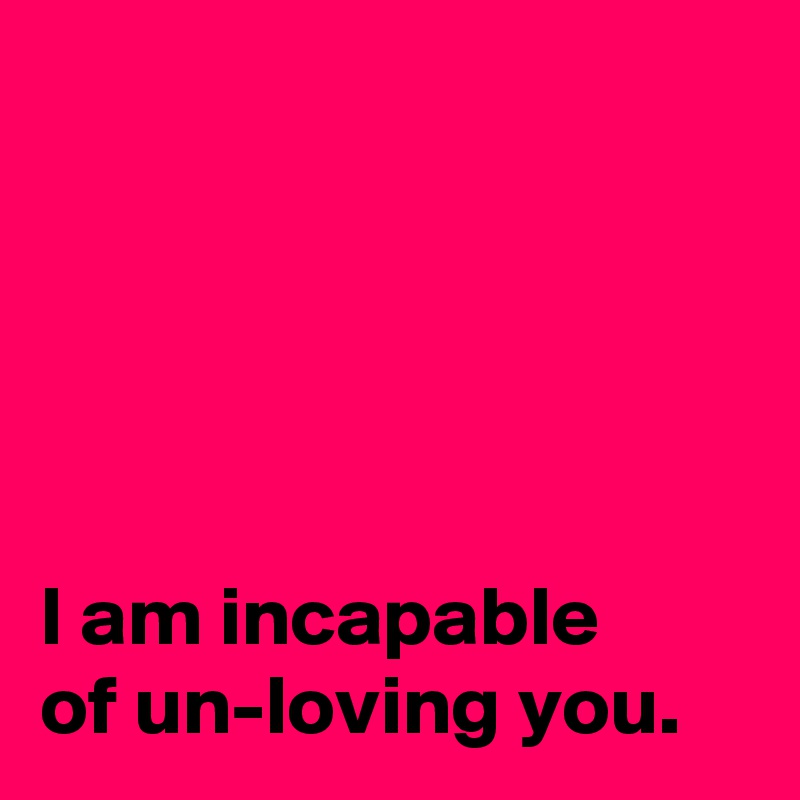 





I am incapable 
of un-loving you.