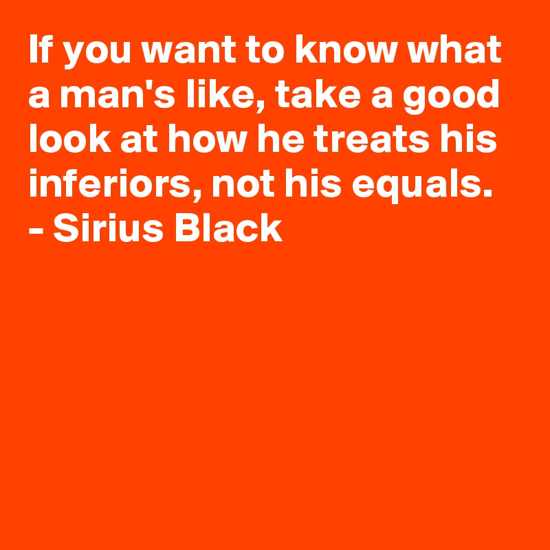 If you want to know what a man's like, take a good look at how he treats his inferiors, not his equals.
- Sirius Black





