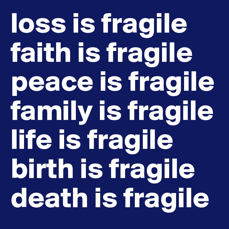loss is fragile
faith is fragile
peace is fragile
family is fragile
life is fragile 
birth is fragile
death is fragile