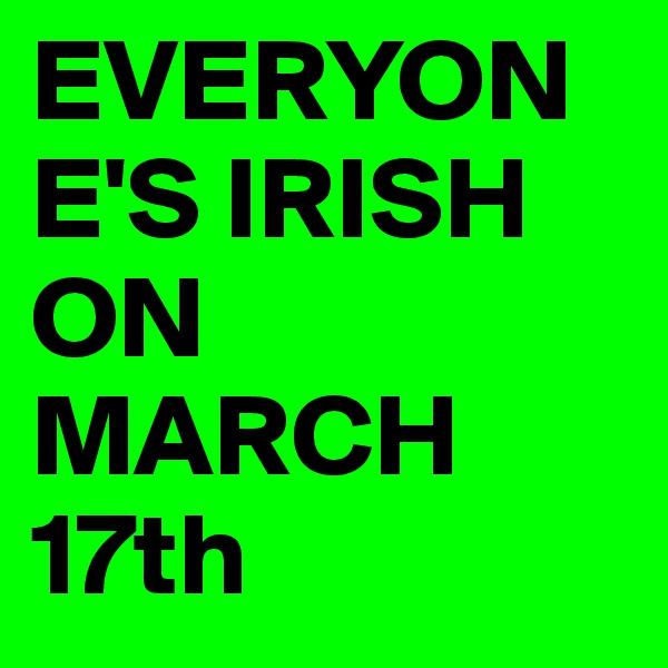 EVERYONE'S IRISH ON MARCH 17th