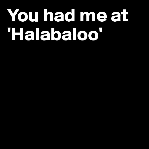 You had me at 'Halabaloo'





