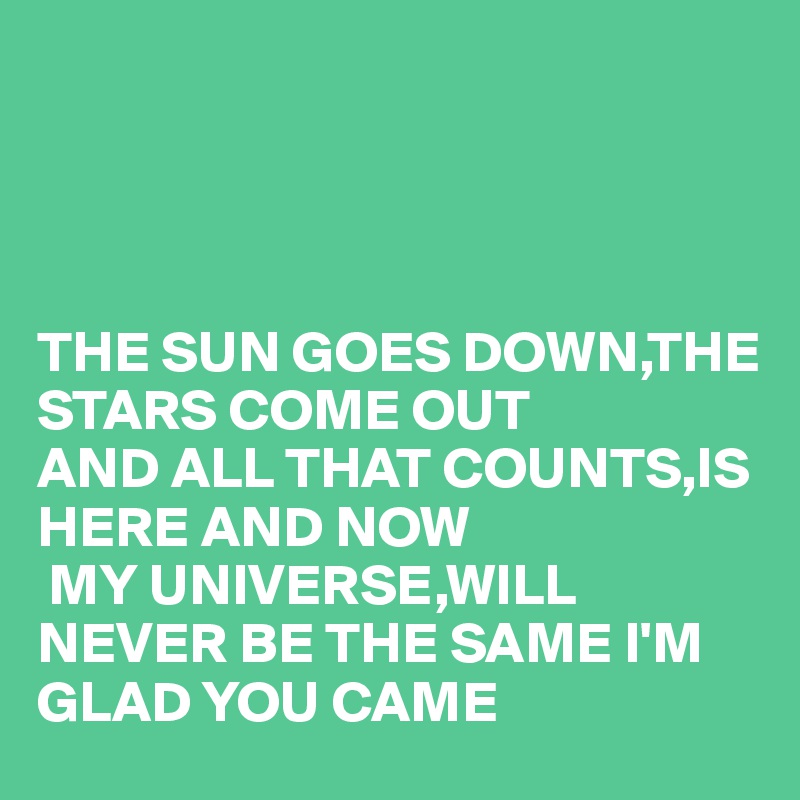 




THE SUN GOES DOWN,THE STARS COME OUT 
AND ALL THAT COUNTS,IS HERE AND NOW
 MY UNIVERSE,WILL NEVER BE THE SAME I'M GLAD YOU CAME