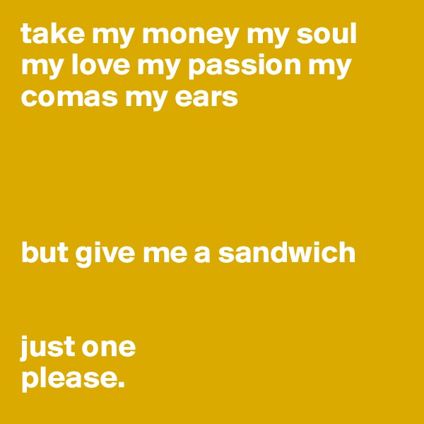 take my money my soul my love my passion my comas my ears 




but give me a sandwich


just one
please.