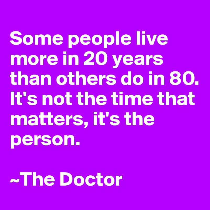 
Some people live more in 20 years than others do in 80. 
It's not the time that matters, it's the person.

~The Doctor