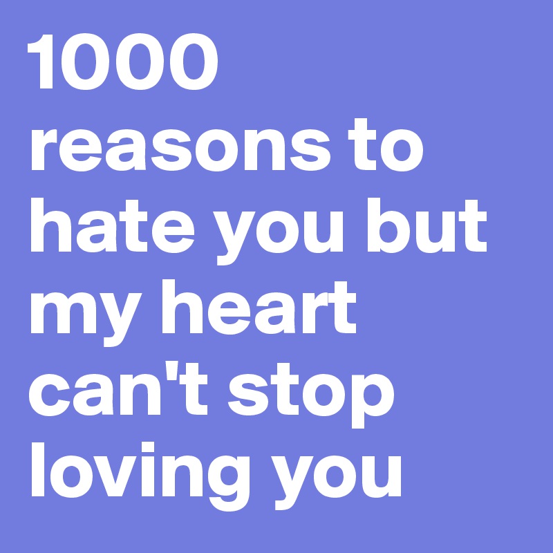 1000 reasons to hate you but my heart can't stop loving you