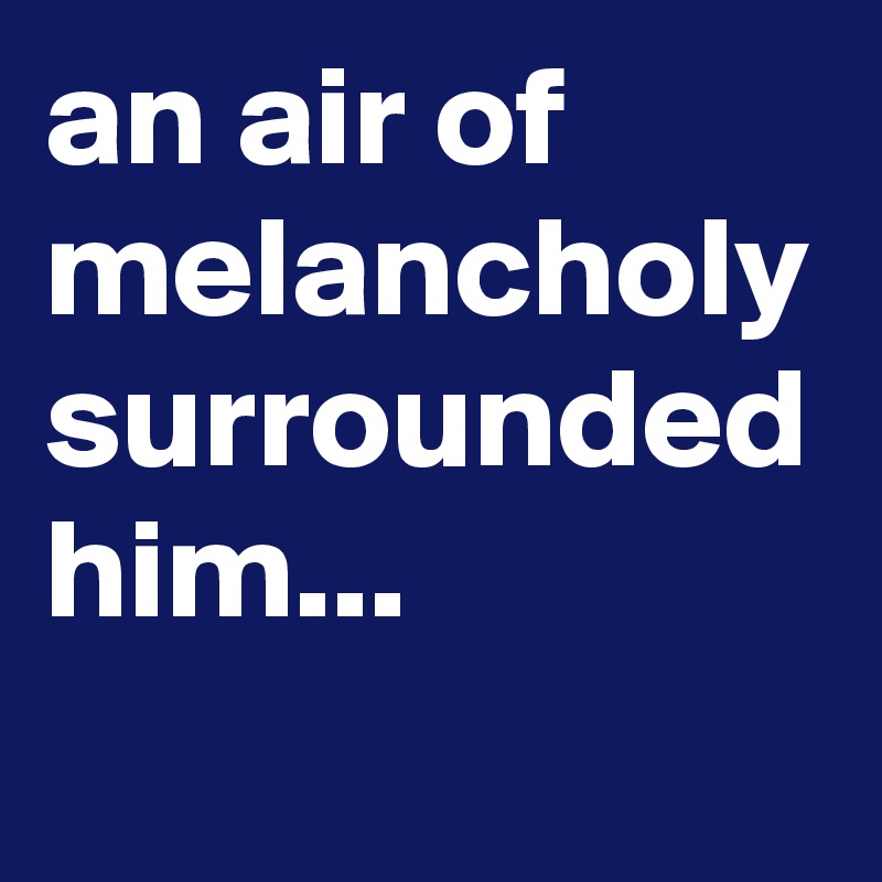 an air of melancholy surrounded him...