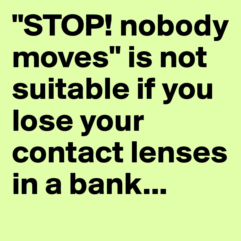"STOP! nobody moves" is not suitable if you lose your contact lenses in a bank...