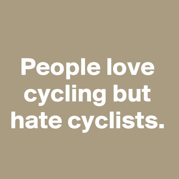 
People love cycling but hate cyclists.
