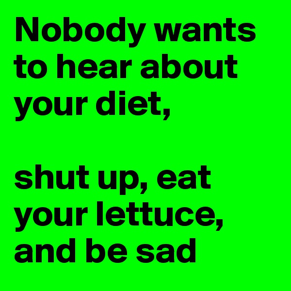 Nobody wants to hear about your diet, 

shut up, eat your lettuce, and be sad