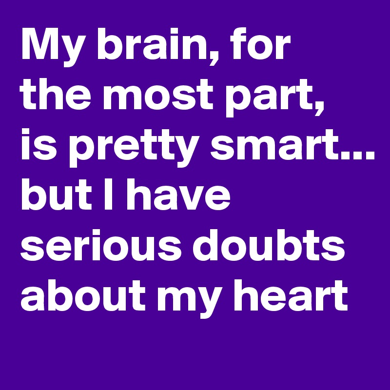 My brain, for the most part, is pretty smart...
but I have serious doubts about my heart 
