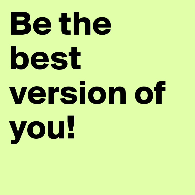 Be the best version of you! 
