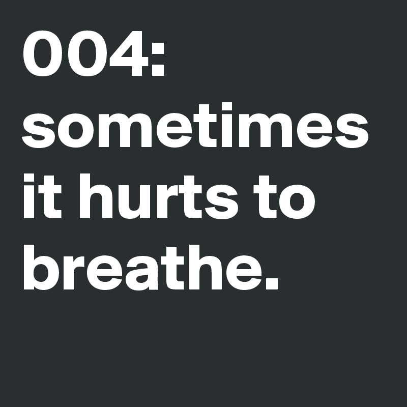 004: sometimes it hurts to breathe.