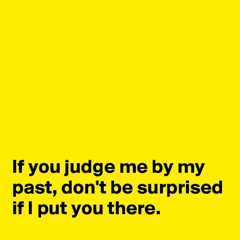 






If you judge me by my past, don't be surprised if I put you there.