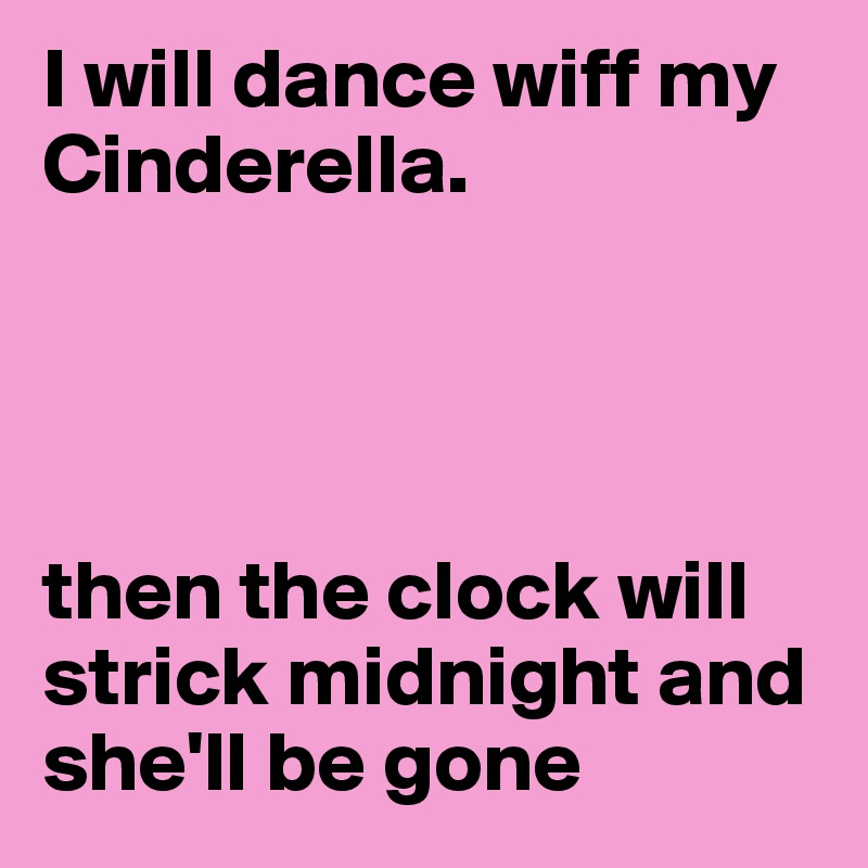 I will dance wiff my Cinderella.




then the clock will strick midnight and she'll be gone 