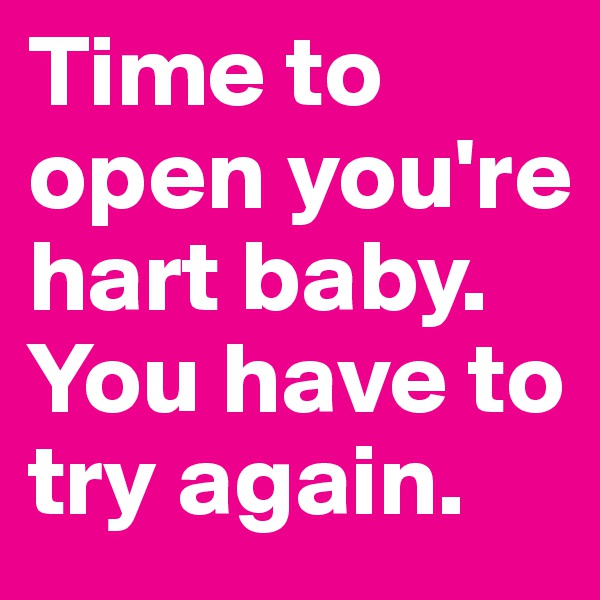 Time to open you're hart baby. You have to try again.