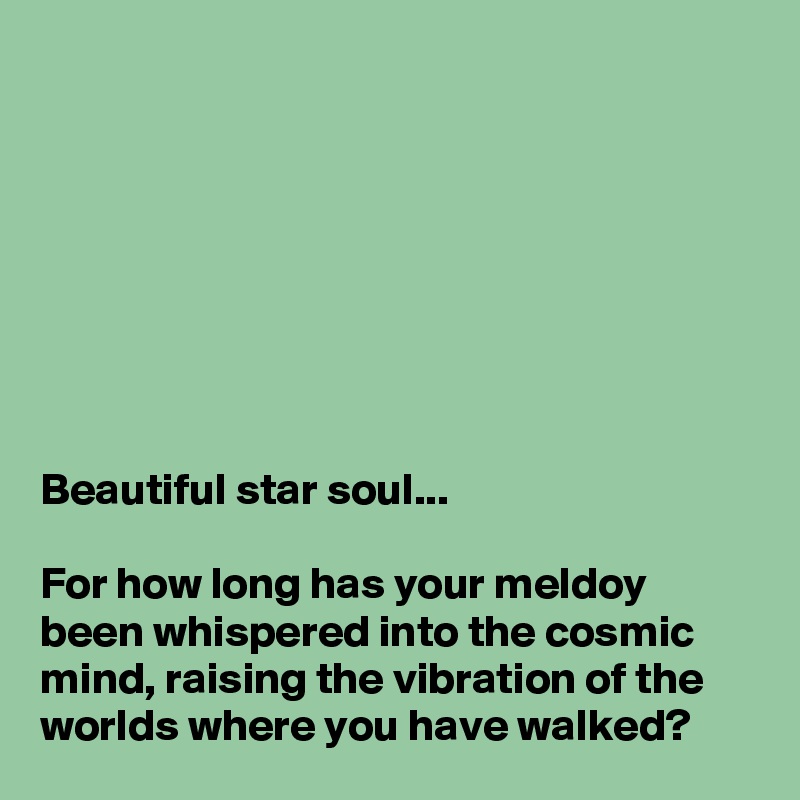 








Beautiful star soul...

For how long has your meldoy been whispered into the cosmic mind, raising the vibration of the worlds where you have walked?