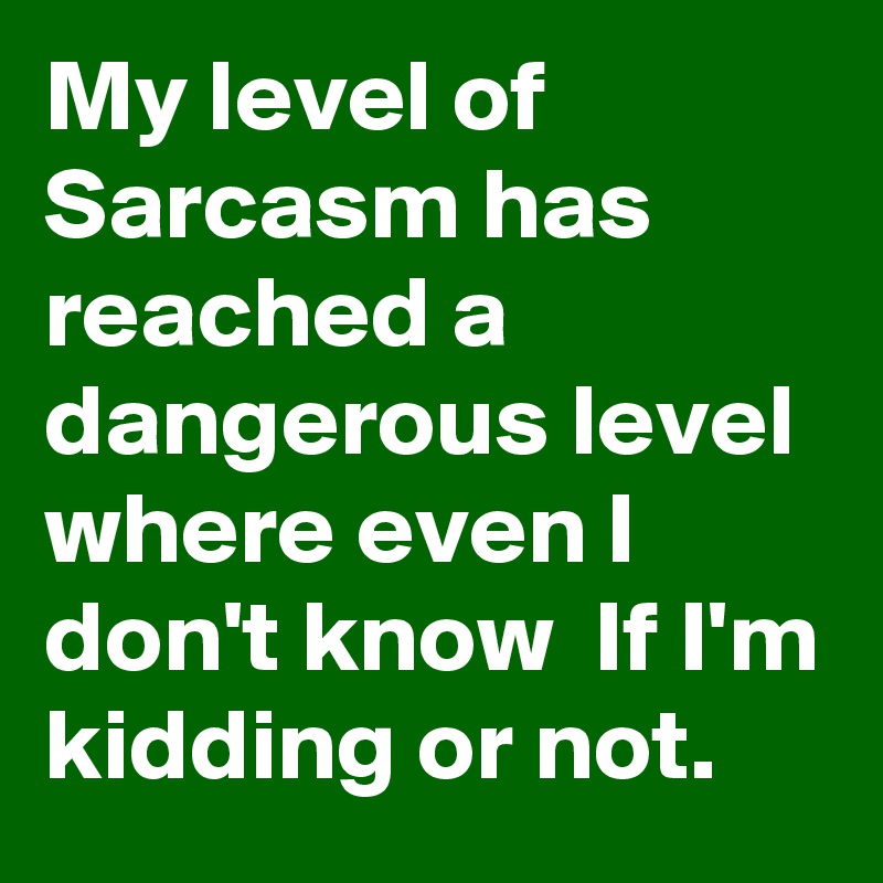 My level of Sarcasm has reached a dangerous level where even I don't know  If I'm kidding or not.