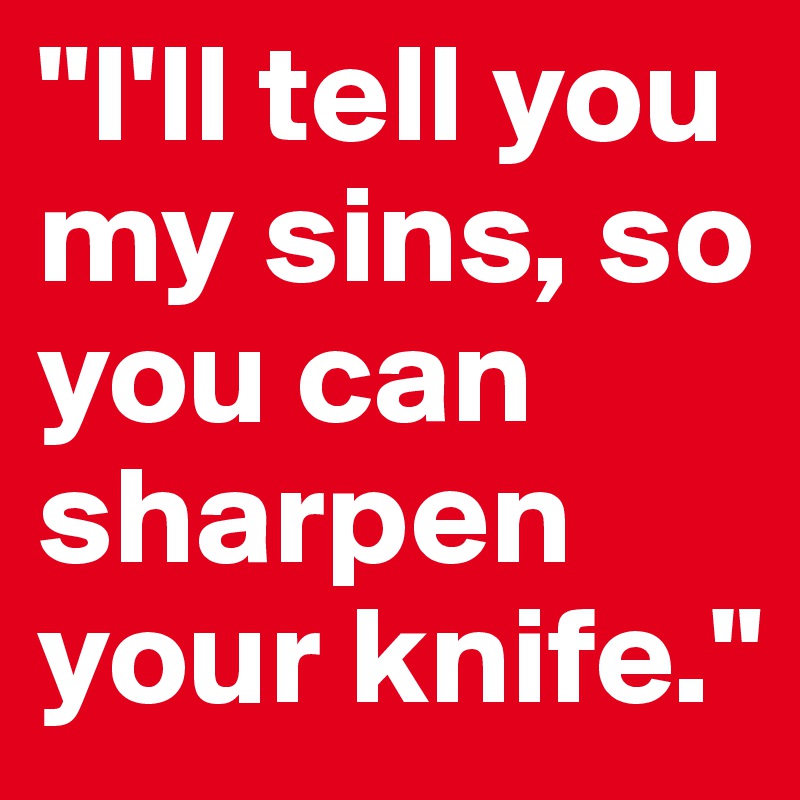 "I'll tell you my sins, so you can sharpen your knife."