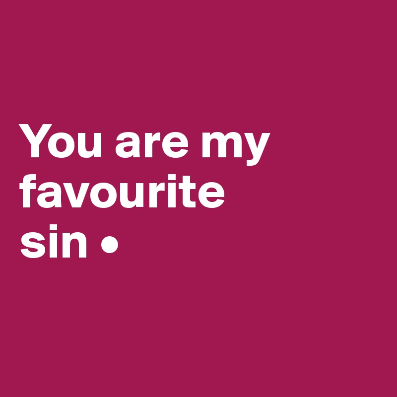 

You are my favourite
sin •

