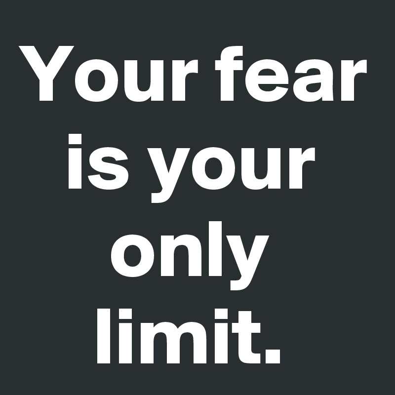 Your fear is your only limit.