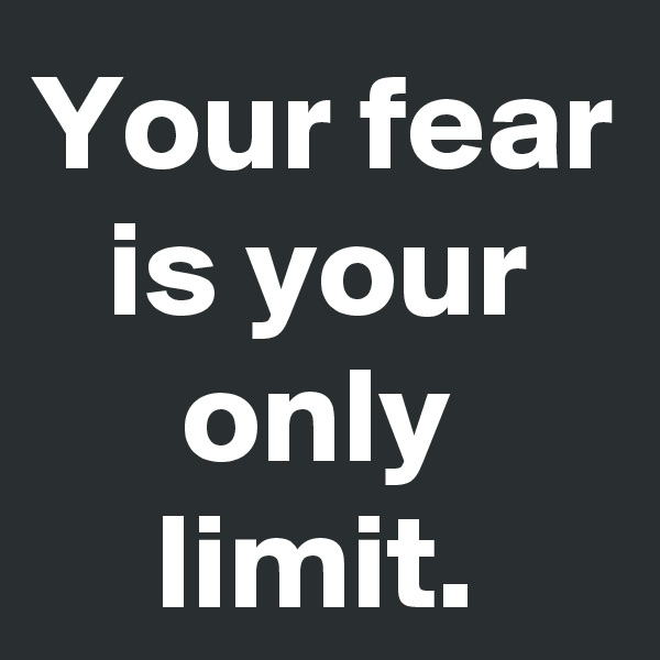 Your fear is your only limit.