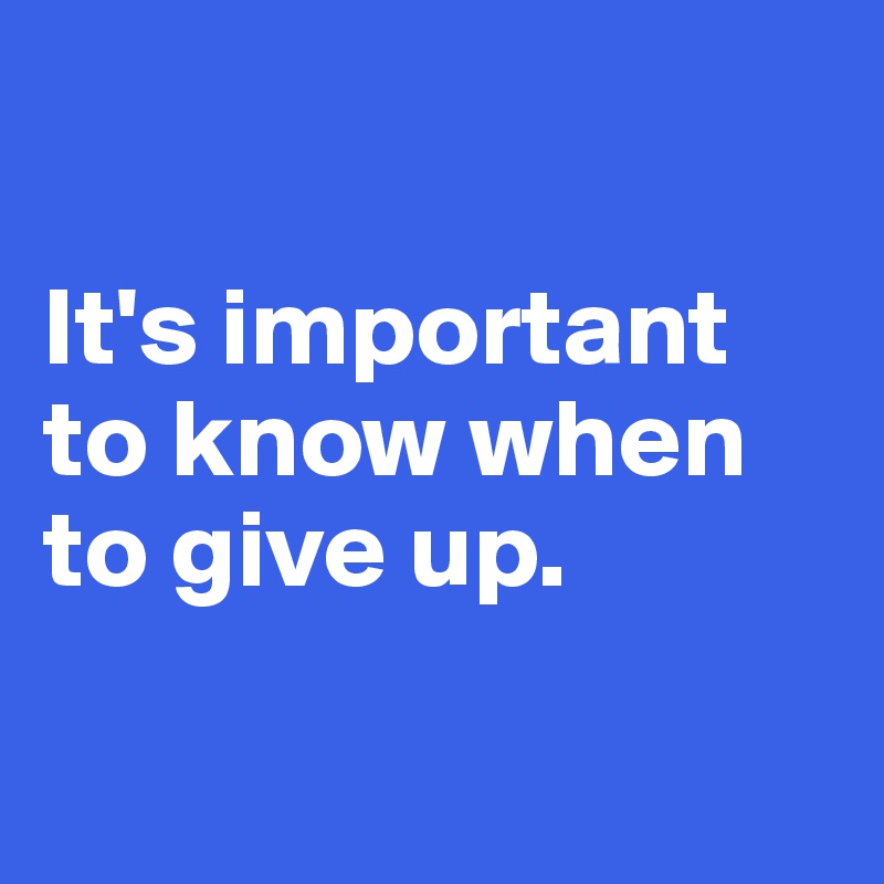 

It's important to know when to give up.

