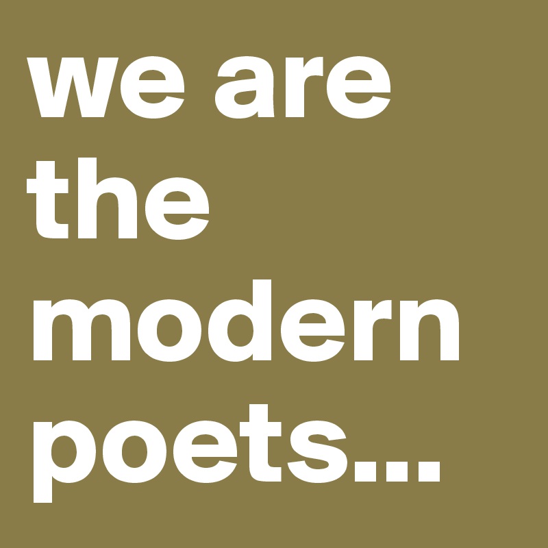 we are the modern poets...